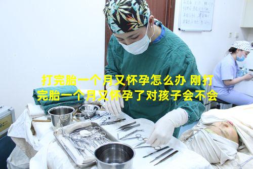 打完胎一个月又怀孕怎么办 刚打完胎一个月又怀孕了对孩子会不会不好